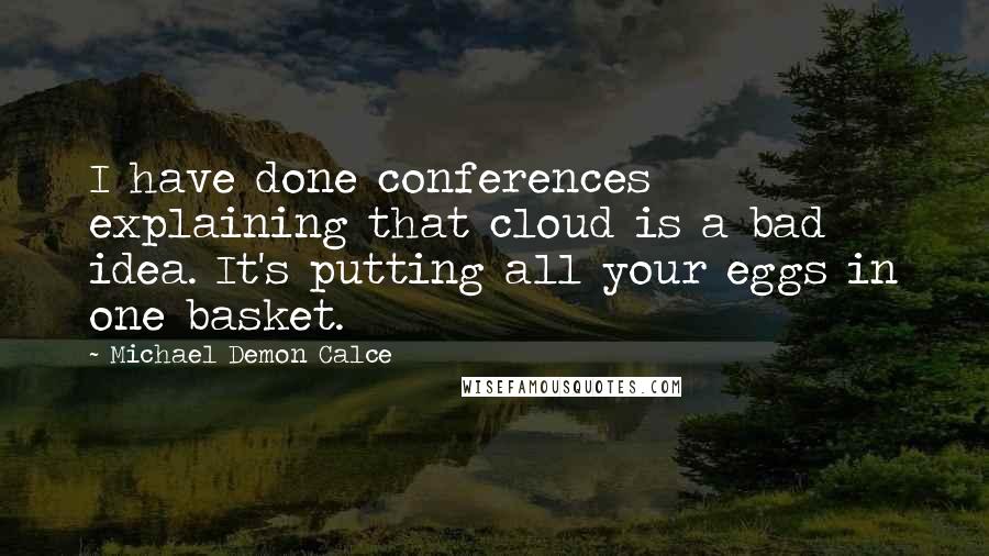 Michael Demon Calce Quotes: I have done conferences explaining that cloud is a bad idea. It's putting all your eggs in one basket.