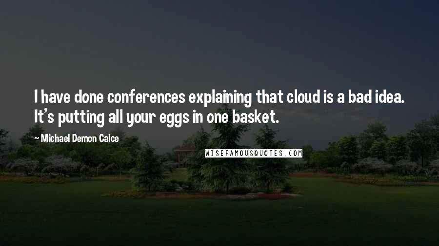 Michael Demon Calce Quotes: I have done conferences explaining that cloud is a bad idea. It's putting all your eggs in one basket.