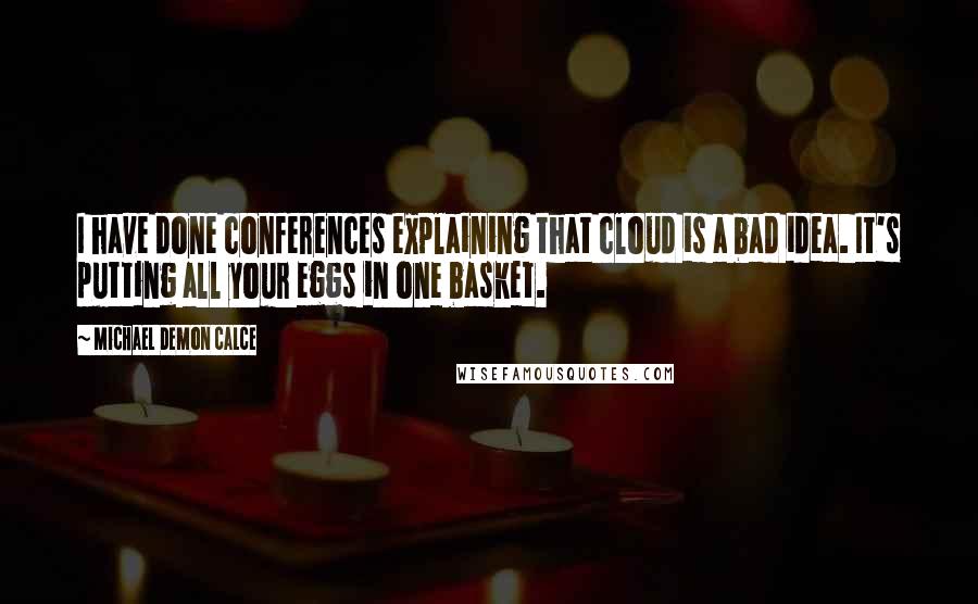 Michael Demon Calce Quotes: I have done conferences explaining that cloud is a bad idea. It's putting all your eggs in one basket.