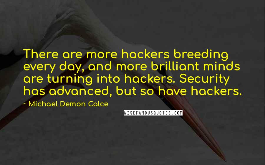 Michael Demon Calce Quotes: There are more hackers breeding every day, and more brilliant minds are turning into hackers. Security has advanced, but so have hackers.