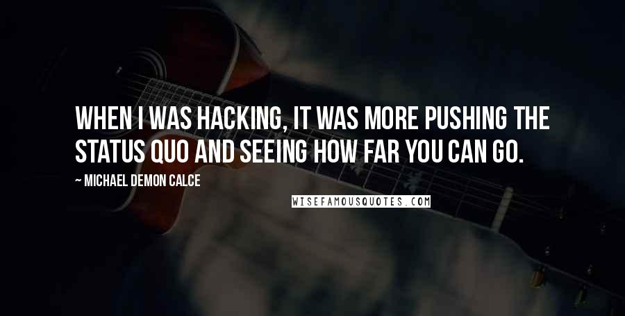 Michael Demon Calce Quotes: When I was hacking, it was more pushing the status quo and seeing how far you can go.