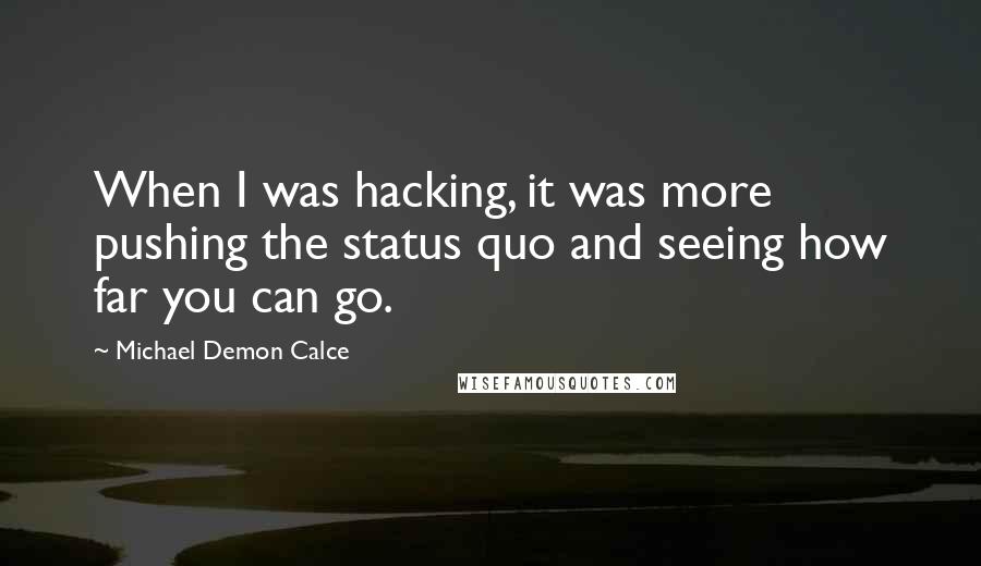 Michael Demon Calce Quotes: When I was hacking, it was more pushing the status quo and seeing how far you can go.