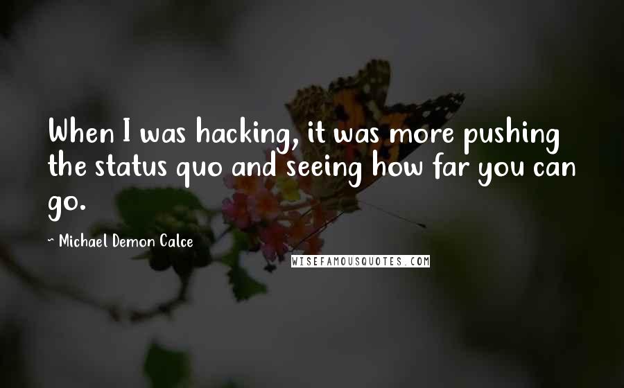 Michael Demon Calce Quotes: When I was hacking, it was more pushing the status quo and seeing how far you can go.