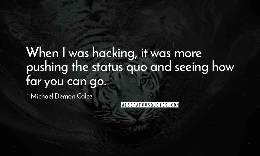 Michael Demon Calce Quotes: When I was hacking, it was more pushing the status quo and seeing how far you can go.