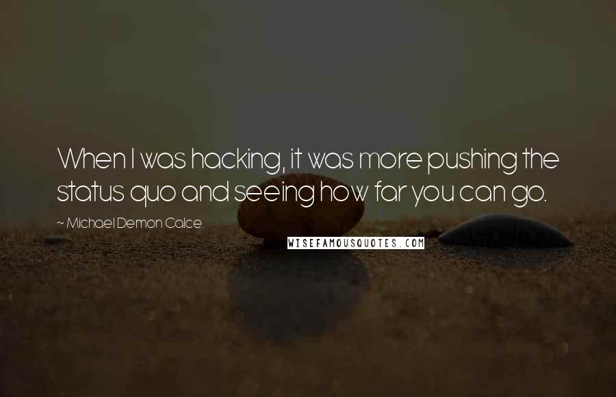 Michael Demon Calce Quotes: When I was hacking, it was more pushing the status quo and seeing how far you can go.