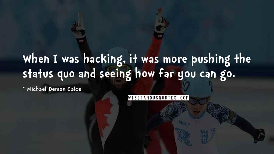 Michael Demon Calce Quotes: When I was hacking, it was more pushing the status quo and seeing how far you can go.