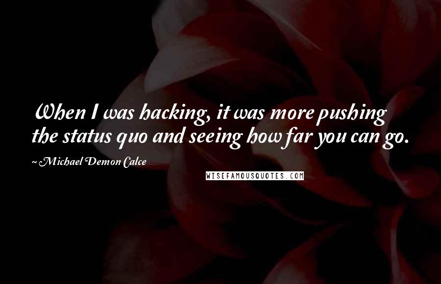 Michael Demon Calce Quotes: When I was hacking, it was more pushing the status quo and seeing how far you can go.