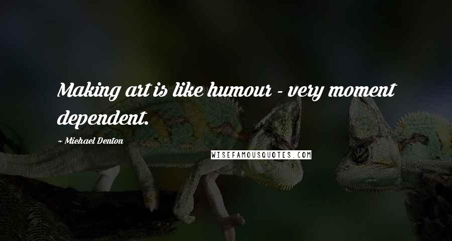 Michael Denton Quotes: Making art is like humour - very moment dependent.