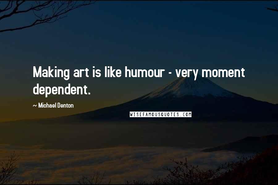 Michael Denton Quotes: Making art is like humour - very moment dependent.