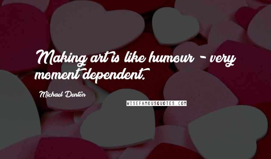 Michael Denton Quotes: Making art is like humour - very moment dependent.