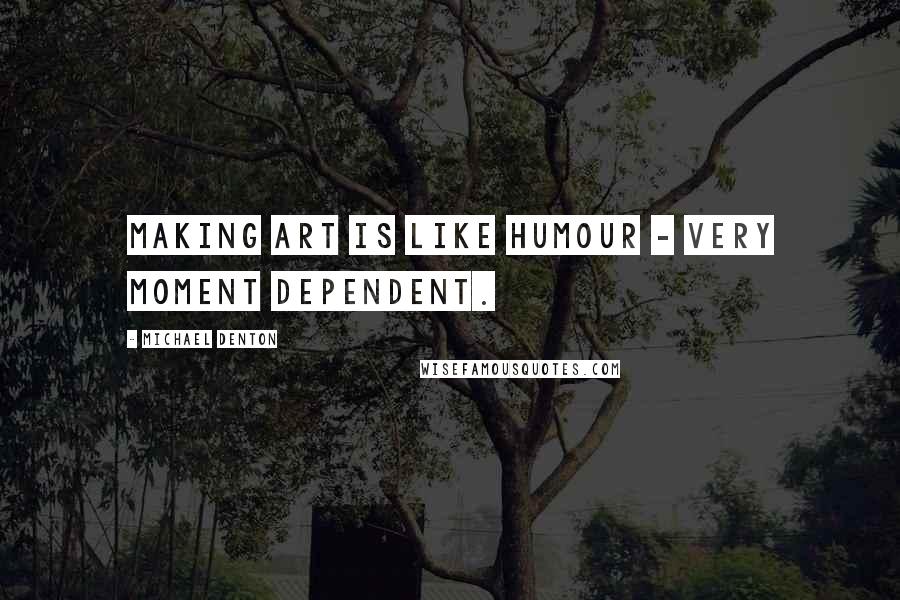 Michael Denton Quotes: Making art is like humour - very moment dependent.