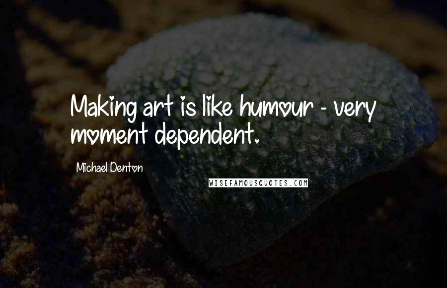 Michael Denton Quotes: Making art is like humour - very moment dependent.