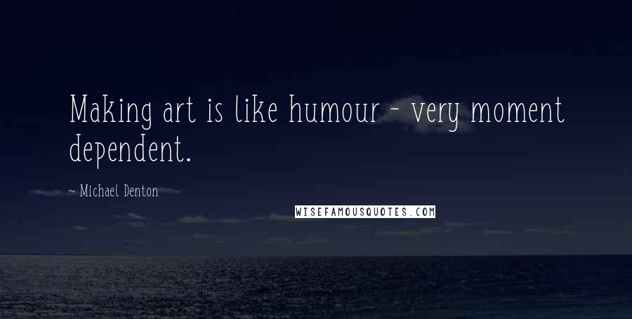 Michael Denton Quotes: Making art is like humour - very moment dependent.