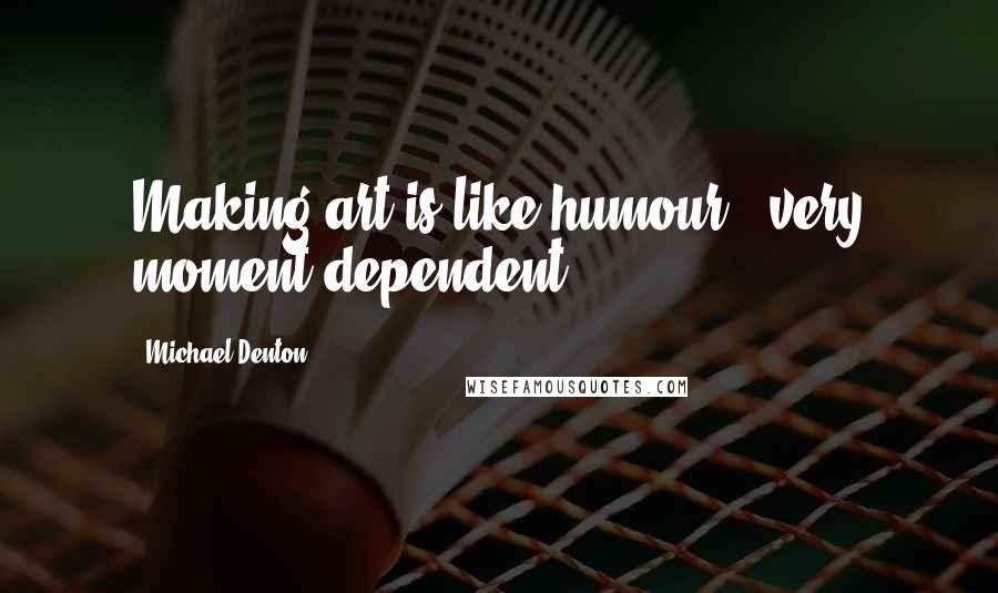 Michael Denton Quotes: Making art is like humour - very moment dependent.