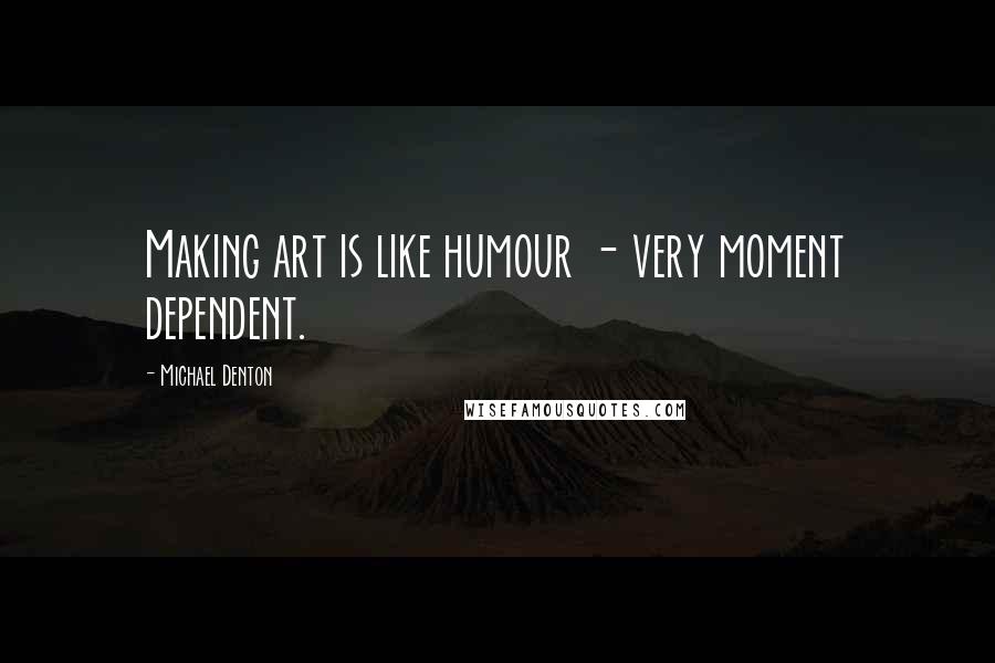 Michael Denton Quotes: Making art is like humour - very moment dependent.