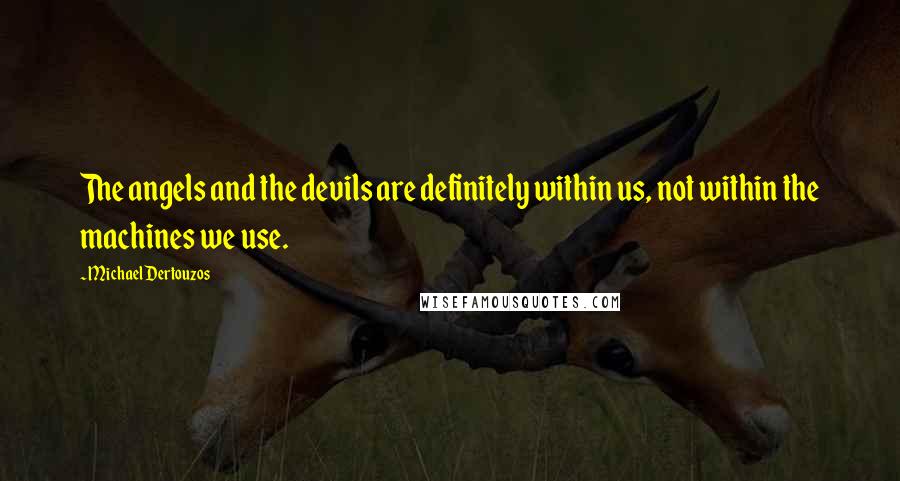 Michael Dertouzos Quotes: The angels and the devils are definitely within us, not within the machines we use.