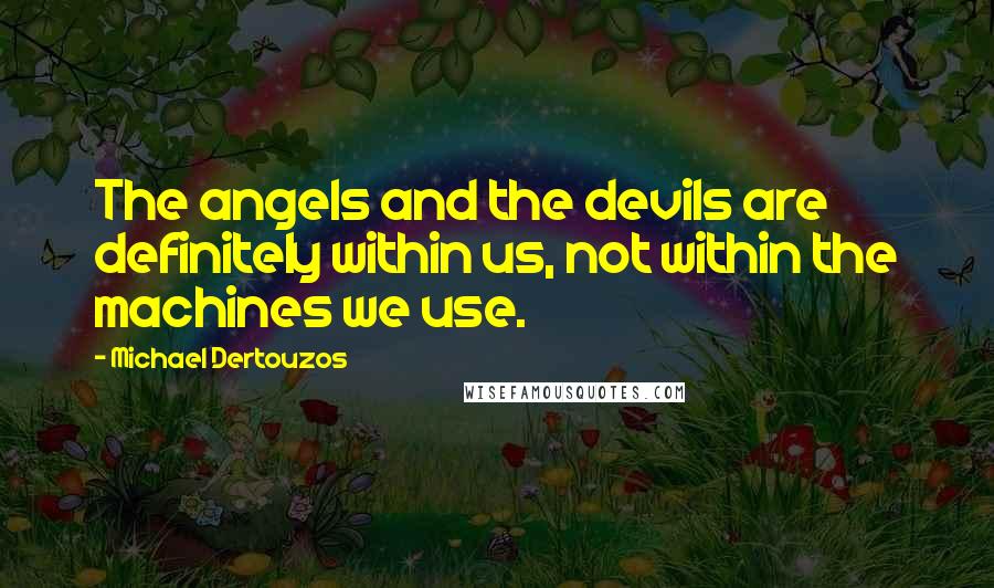 Michael Dertouzos Quotes: The angels and the devils are definitely within us, not within the machines we use.