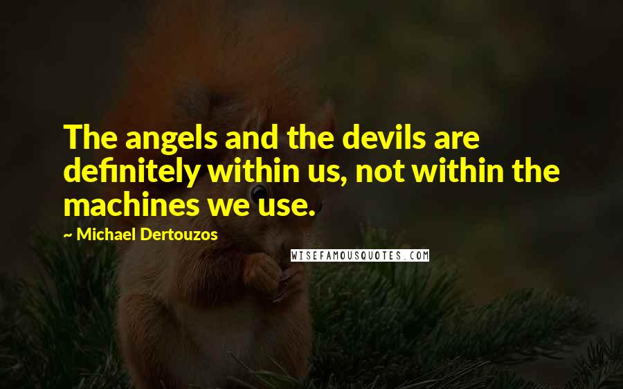 Michael Dertouzos Quotes: The angels and the devils are definitely within us, not within the machines we use.