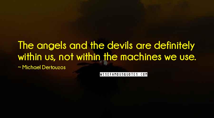 Michael Dertouzos Quotes: The angels and the devils are definitely within us, not within the machines we use.