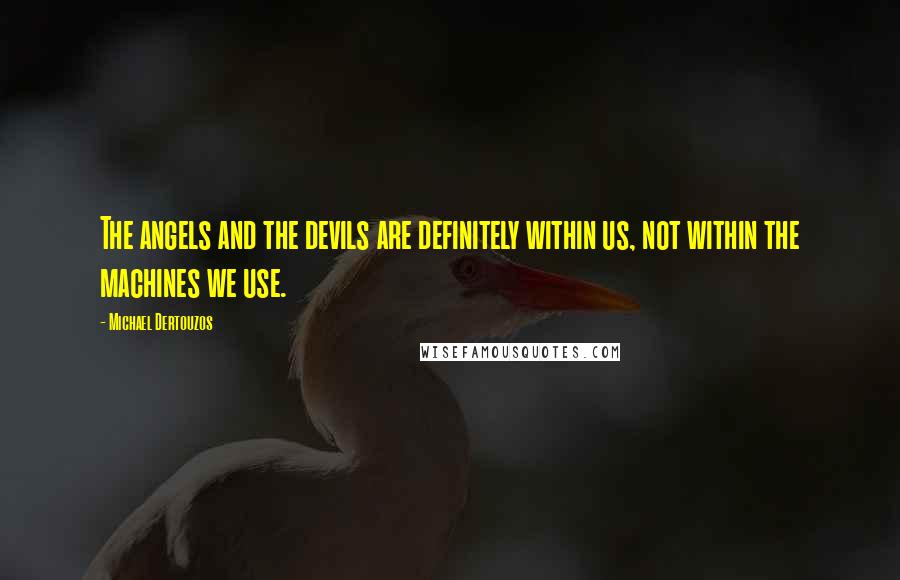 Michael Dertouzos Quotes: The angels and the devils are definitely within us, not within the machines we use.