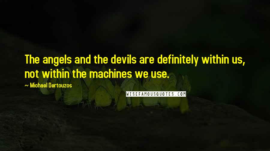 Michael Dertouzos Quotes: The angels and the devils are definitely within us, not within the machines we use.