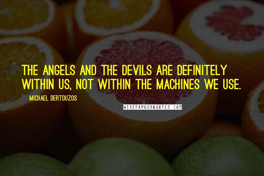 Michael Dertouzos Quotes: The angels and the devils are definitely within us, not within the machines we use.