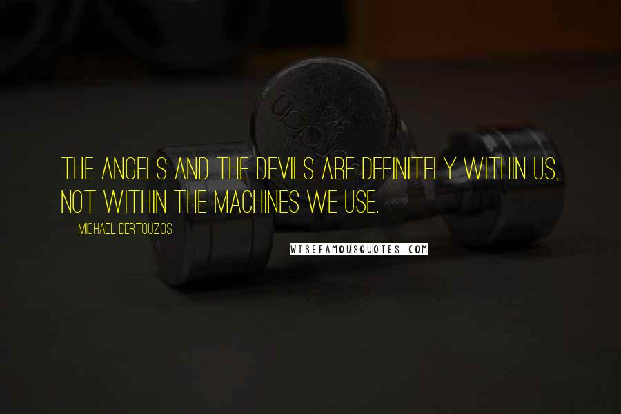 Michael Dertouzos Quotes: The angels and the devils are definitely within us, not within the machines we use.