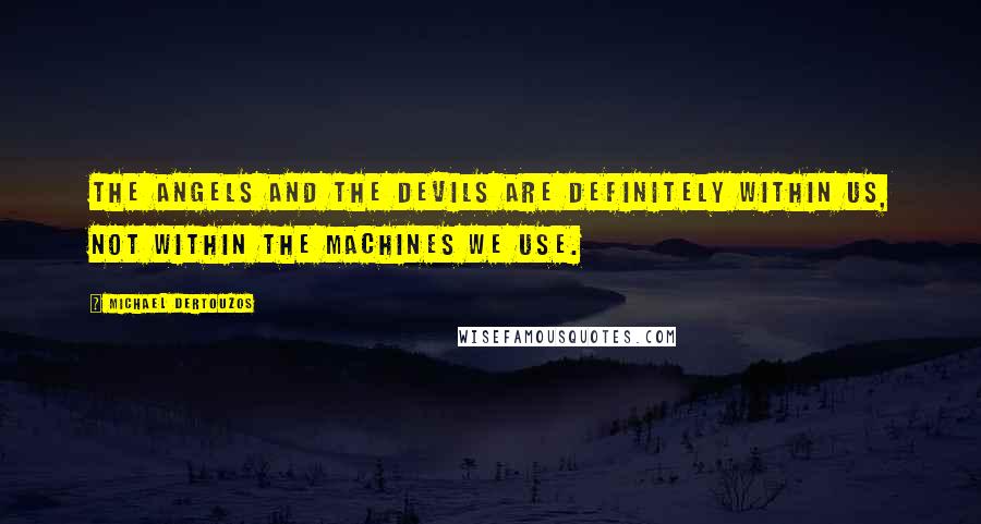 Michael Dertouzos Quotes: The angels and the devils are definitely within us, not within the machines we use.