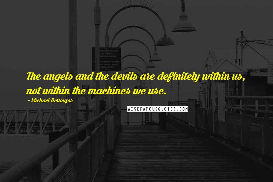 Michael Dertouzos Quotes: The angels and the devils are definitely within us, not within the machines we use.