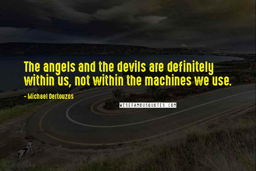 Michael Dertouzos Quotes: The angels and the devils are definitely within us, not within the machines we use.