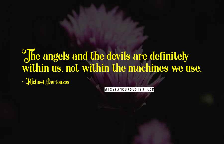 Michael Dertouzos Quotes: The angels and the devils are definitely within us, not within the machines we use.