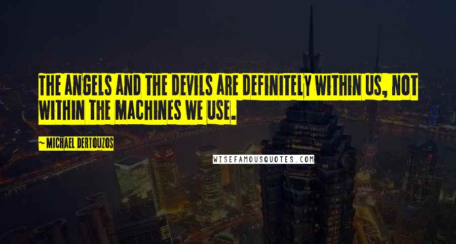 Michael Dertouzos Quotes: The angels and the devils are definitely within us, not within the machines we use.