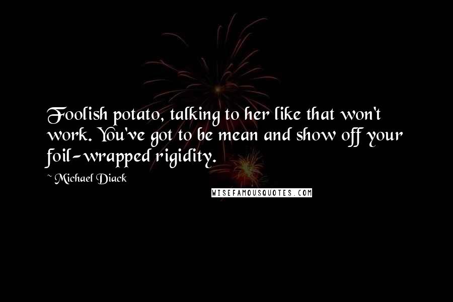 Michael Diack Quotes: Foolish potato, talking to her like that won't work. You've got to be mean and show off your foil-wrapped rigidity.