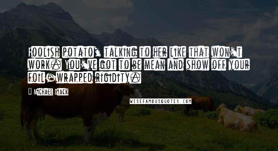 Michael Diack Quotes: Foolish potato, talking to her like that won't work. You've got to be mean and show off your foil-wrapped rigidity.