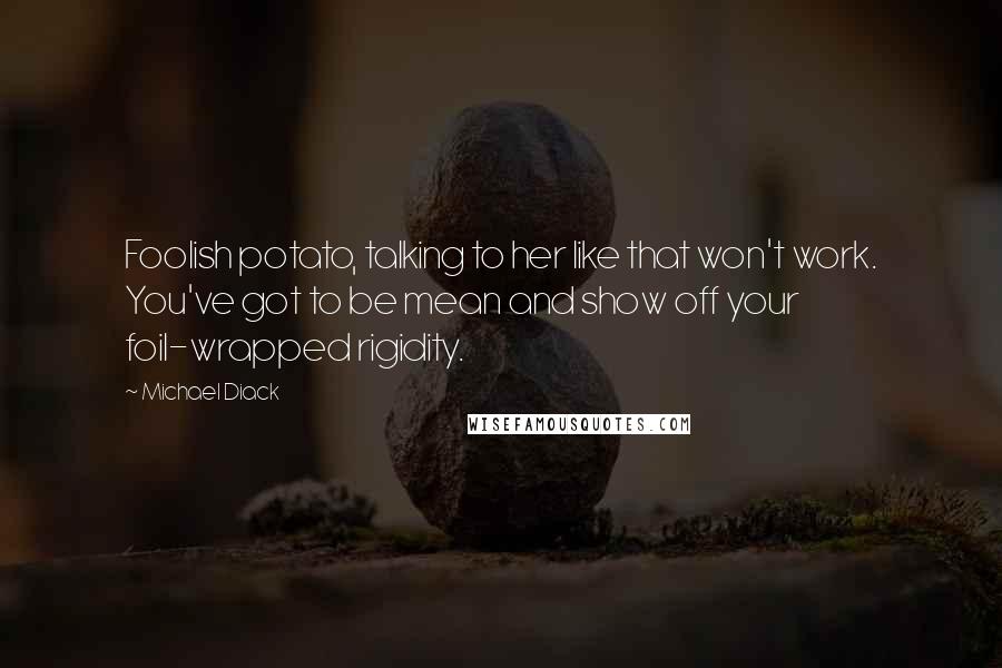 Michael Diack Quotes: Foolish potato, talking to her like that won't work. You've got to be mean and show off your foil-wrapped rigidity.