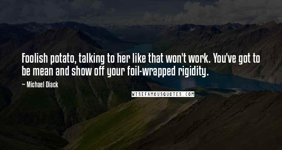 Michael Diack Quotes: Foolish potato, talking to her like that won't work. You've got to be mean and show off your foil-wrapped rigidity.