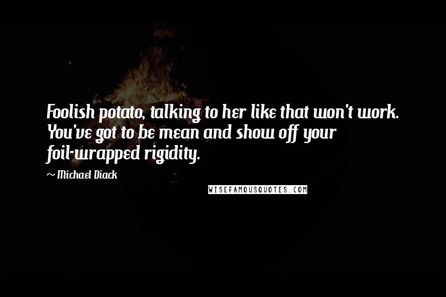 Michael Diack Quotes: Foolish potato, talking to her like that won't work. You've got to be mean and show off your foil-wrapped rigidity.