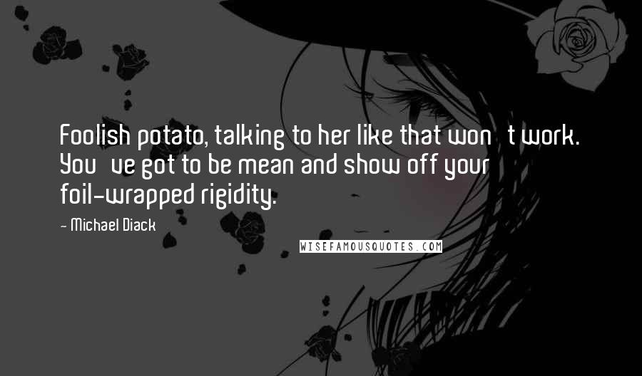 Michael Diack Quotes: Foolish potato, talking to her like that won't work. You've got to be mean and show off your foil-wrapped rigidity.