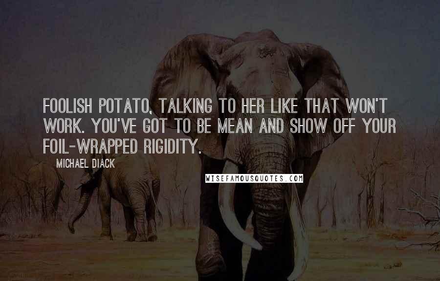 Michael Diack Quotes: Foolish potato, talking to her like that won't work. You've got to be mean and show off your foil-wrapped rigidity.