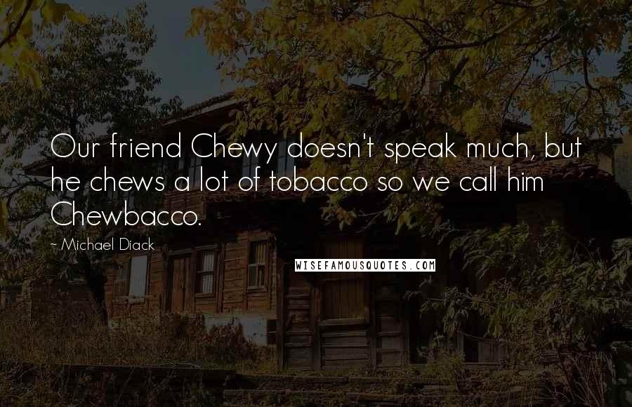 Michael Diack Quotes: Our friend Chewy doesn't speak much, but he chews a lot of tobacco so we call him Chewbacco.