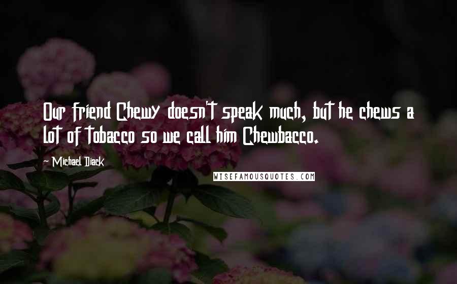 Michael Diack Quotes: Our friend Chewy doesn't speak much, but he chews a lot of tobacco so we call him Chewbacco.