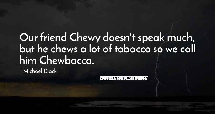 Michael Diack Quotes: Our friend Chewy doesn't speak much, but he chews a lot of tobacco so we call him Chewbacco.