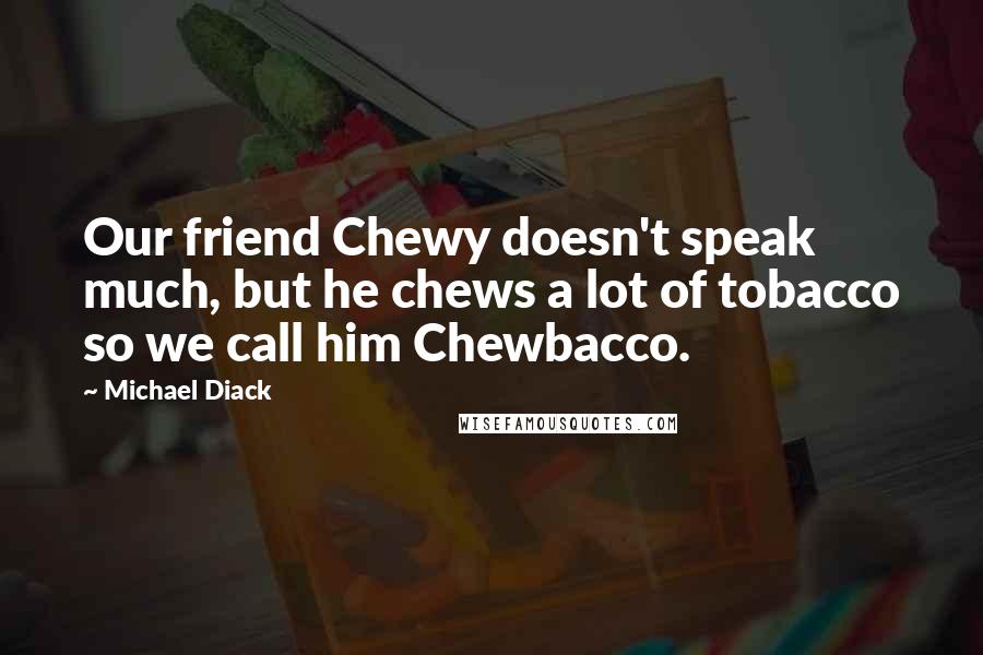 Michael Diack Quotes: Our friend Chewy doesn't speak much, but he chews a lot of tobacco so we call him Chewbacco.