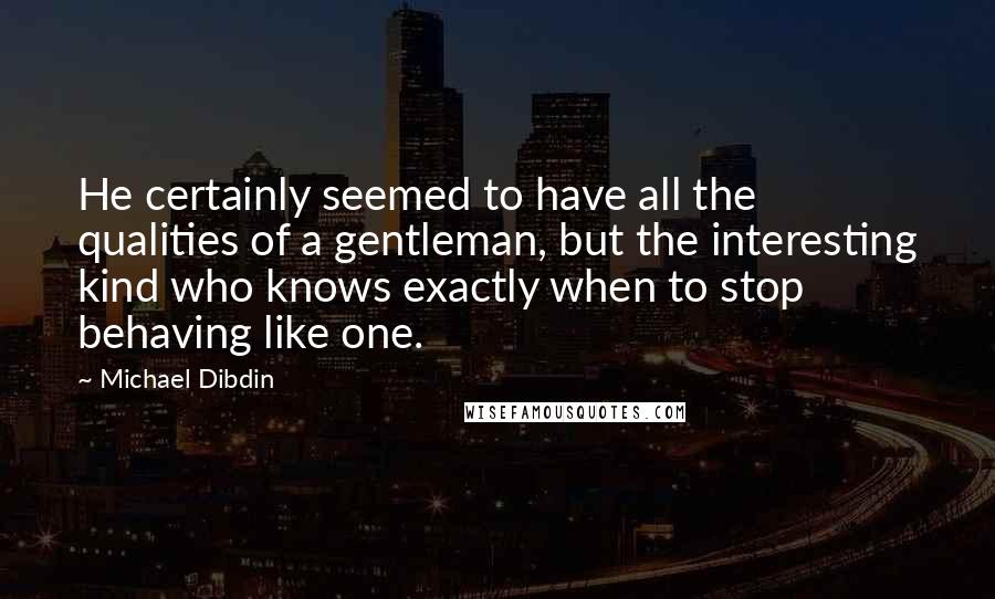 Michael Dibdin Quotes: He certainly seemed to have all the qualities of a gentleman, but the interesting kind who knows exactly when to stop behaving like one.