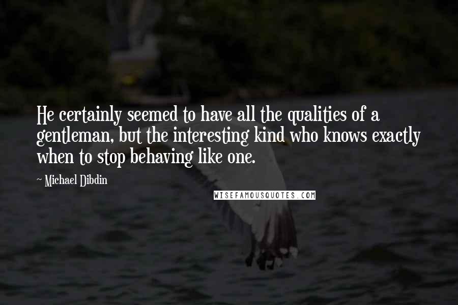 Michael Dibdin Quotes: He certainly seemed to have all the qualities of a gentleman, but the interesting kind who knows exactly when to stop behaving like one.