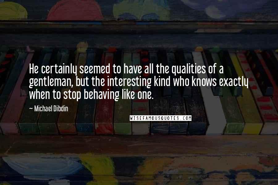 Michael Dibdin Quotes: He certainly seemed to have all the qualities of a gentleman, but the interesting kind who knows exactly when to stop behaving like one.