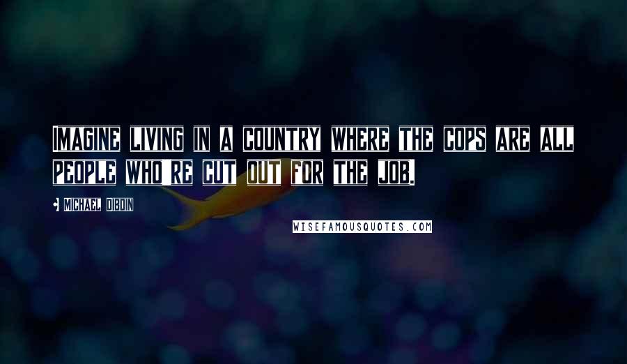 Michael Dibdin Quotes: Imagine living in a country where the cops are all people who're cut out for the job.