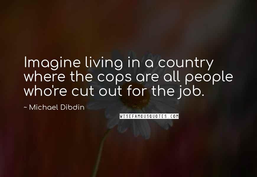 Michael Dibdin Quotes: Imagine living in a country where the cops are all people who're cut out for the job.