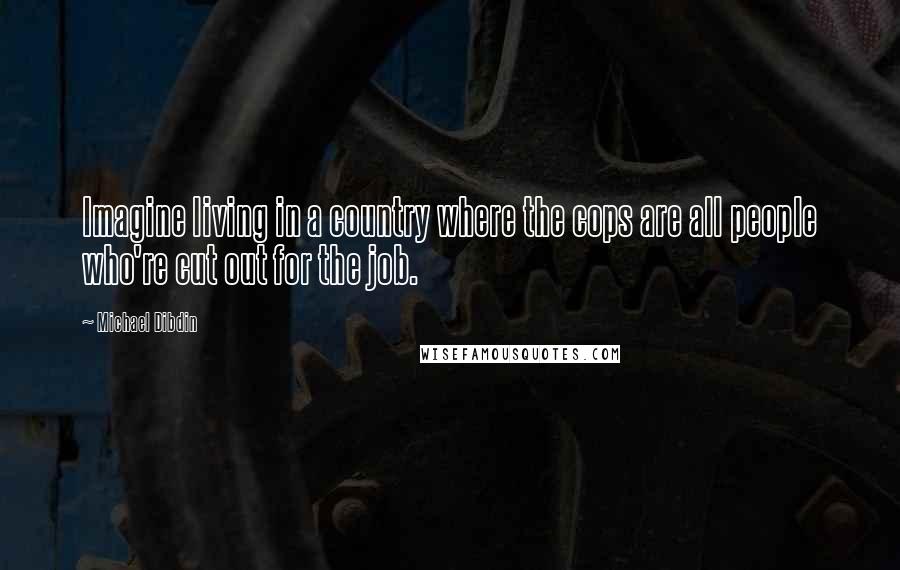 Michael Dibdin Quotes: Imagine living in a country where the cops are all people who're cut out for the job.