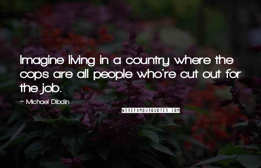 Michael Dibdin Quotes: Imagine living in a country where the cops are all people who're cut out for the job.